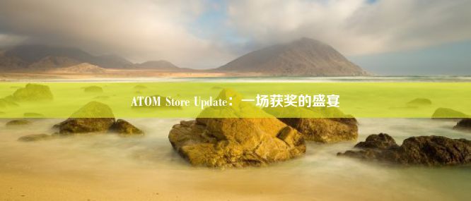 ATOM Store Update：一场获奖的盛宴