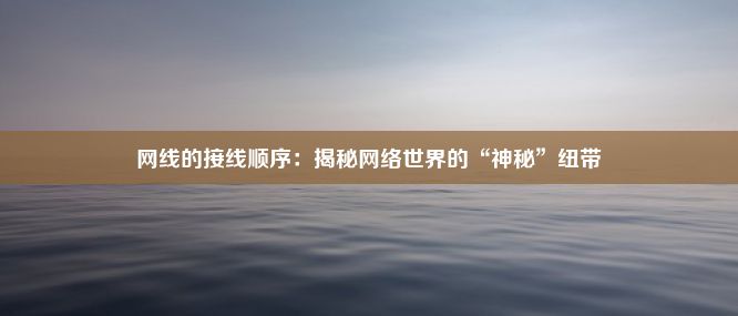 网线的接线顺序：揭秘网络世界的“神秘”纽带