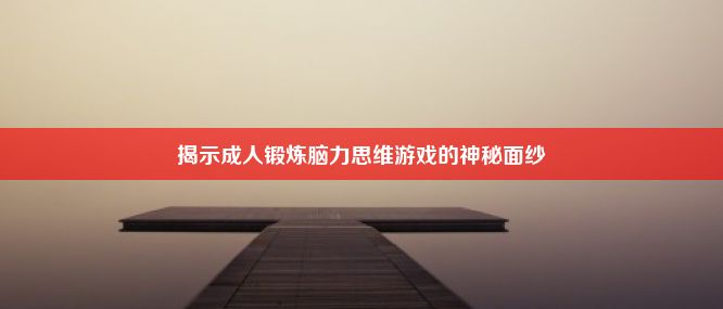 揭示成人锻炼脑力思维游戏的神秘面纱