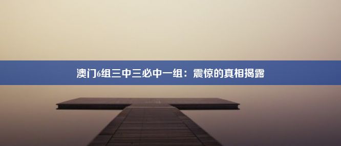 澳门6组三中三必中一组：震惊的真相揭露