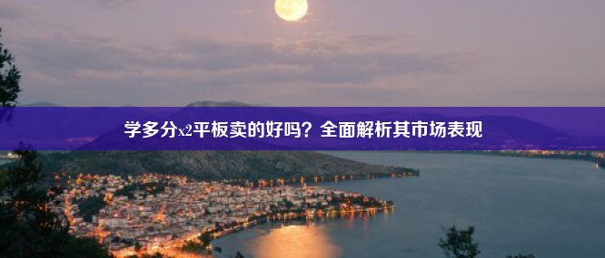 学多分x2平板卖的好吗？全面解析其市场表现