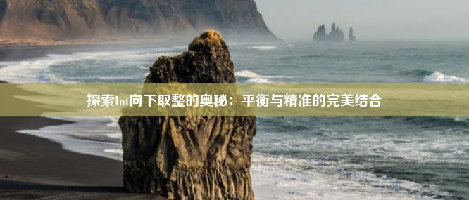 探索Int向下取整的奥秘：平衡与精准的完美结合