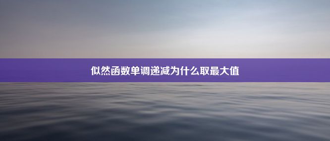 似然函数单调递减为什么取最大值