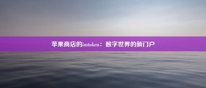 苹果商店的imtoken：数字世界的新门户