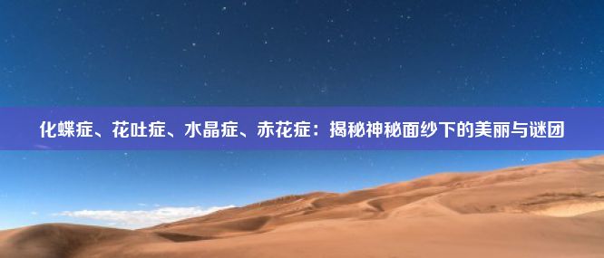 化蝶症、花吐症、水晶症、赤花症：揭秘神秘面纱下的美丽与谜团