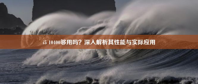 i5 10400够用吗？深入解析其性能与实际应用