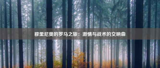 穆里尼奥的罗马之旅：激情与战术的交响曲