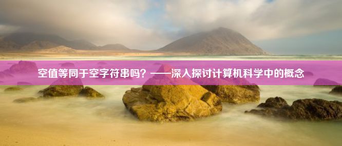 空值等同于空字符串吗？——深入探讨计算机科学中的概念