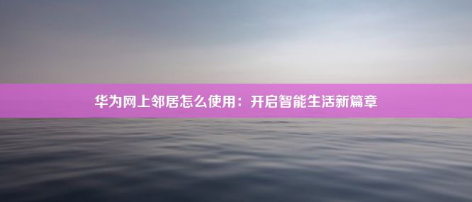 华为网上邻居怎么使用：开启智能生活新篇章