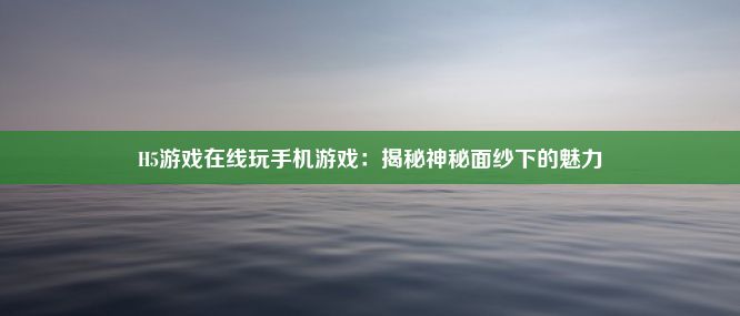 H5游戏在线玩手机游戏：揭秘神秘面纱下的魅力