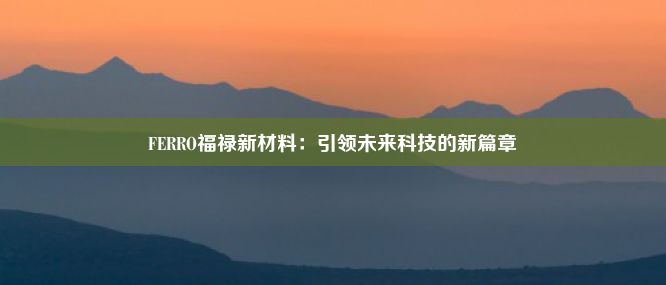 FERRO福禄新材料：引领未来科技的新篇章