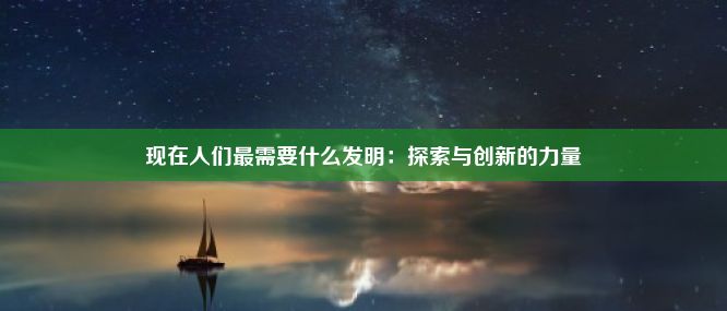 现在人们最需要什么发明：探索与创新的力量