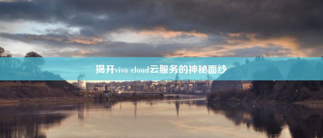 揭开vivo cloud云服务的神秘面纱