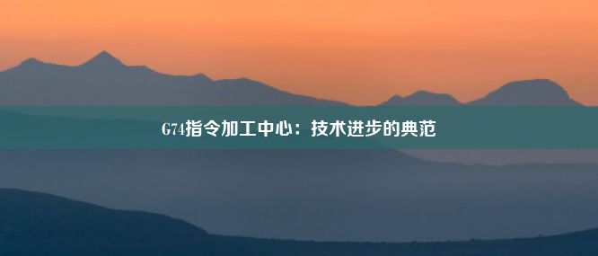 G74指令加工中心：技术进步的典范