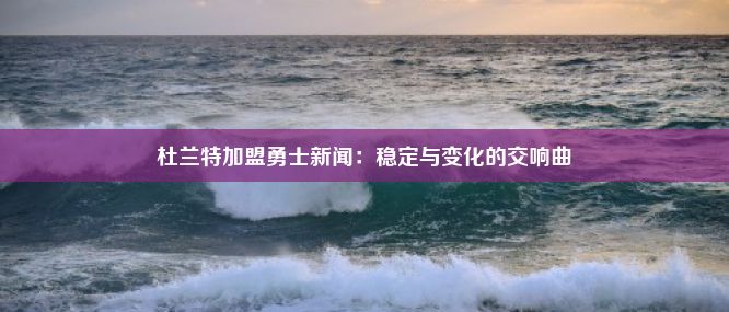 杜兰特加盟勇士新闻：稳定与变化的交响曲