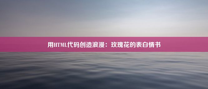 用HTML代码创造浪漫：玫瑰花的表白情书