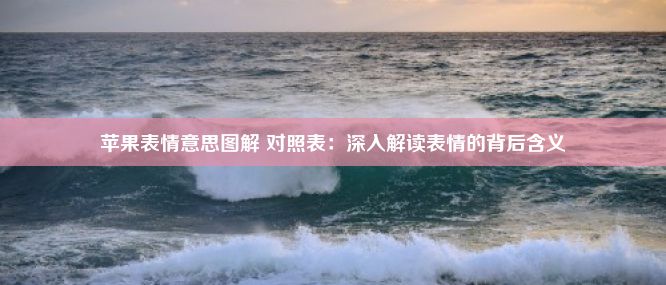 苹果表情意思图解 对照表：深入解读表情的背后含义