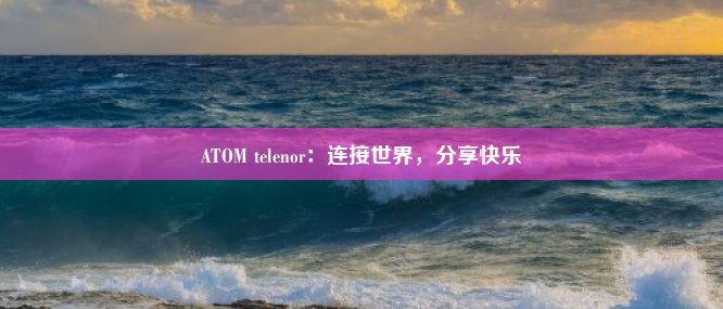 ATOM telenor：连接世界，分享快乐