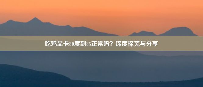 吃鸡显卡80度到85正常吗？深度探究与分享