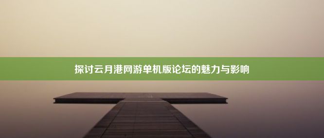 探讨云月港网游单机版论坛的魅力与影响