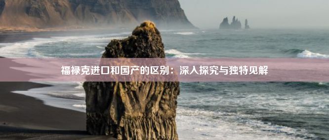 福禄克进口和国产的区别：深入探究与独特见解