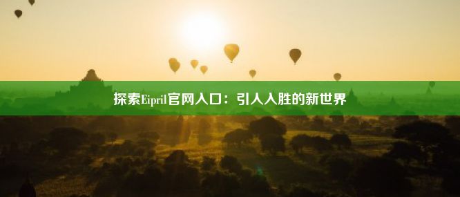 探索Eipril官网入口：引人入胜的新世界