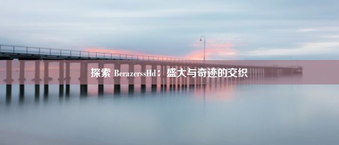 探索 BerazerssHd：盛大与奇迹的交织