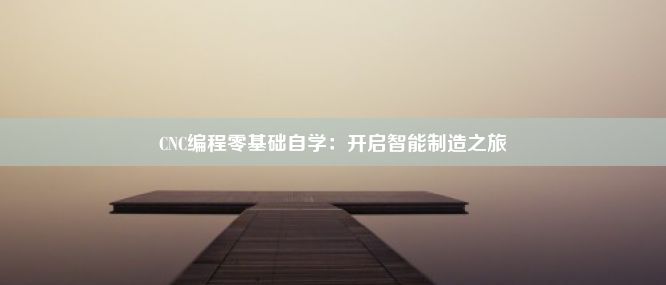 CNC编程零基础自学：开启智能制造之旅