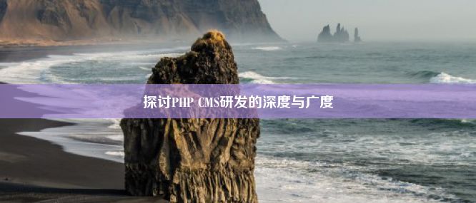 探讨PHP CMS研发的深度与广度