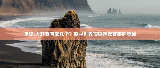 足球5大联赛有哪几个？探寻世界顶级足球赛事的奥秘