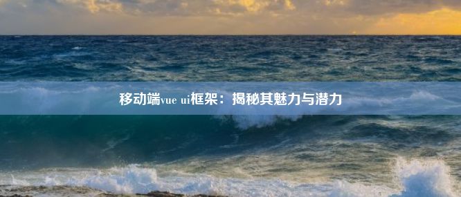 移动端vue ui框架：揭秘其魅力与潜力