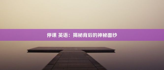 停课 英语：揭秘背后的神秘面纱