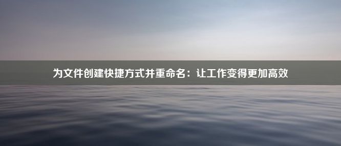 为文件创建快捷方式并重命名：让工作变得更加高效