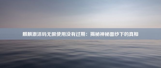 麒麟激活码无限使用没有过期：揭秘神秘面纱下的真相