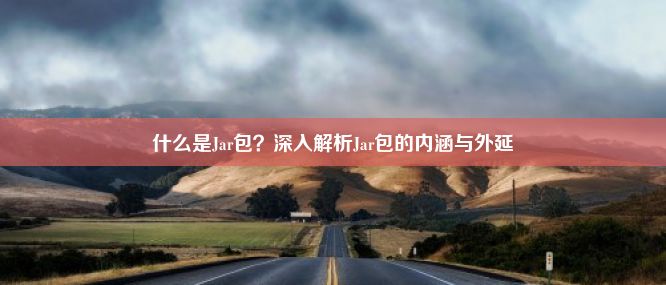 什么是Jar包？深入解析Jar包的内涵与外延