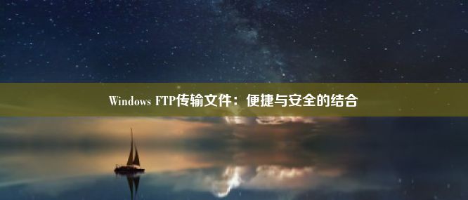 Windows FTP传输文件：便捷与安全的结合