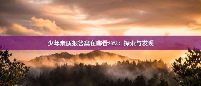 少年素质报答案在哪看2023：探索与发现