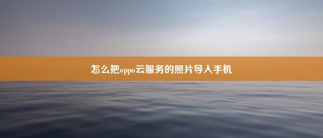 怎么把oppo云服务的照片导入手机