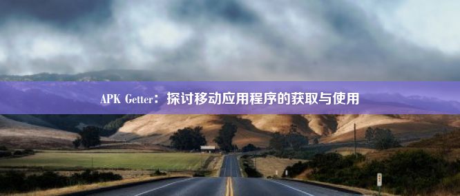 APK Getter：探讨移动应用程序的获取与使用