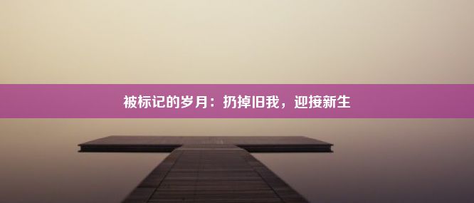 被标记的岁月：扔掉旧我，迎接新生