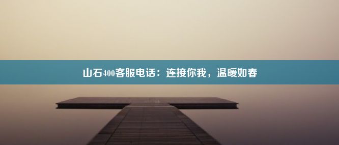 山石400客服电话：连接你我，温暖如春