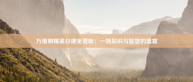 万维钢精英日课免费听：一场知识与智慧的盛宴