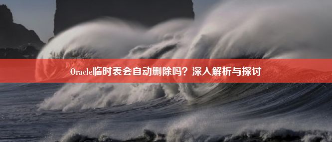 Oracle临时表会自动删除吗？深入解析与探讨