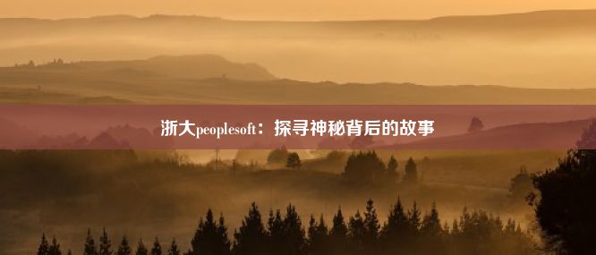 浙大peoplesoft：探寻神秘背后的故事