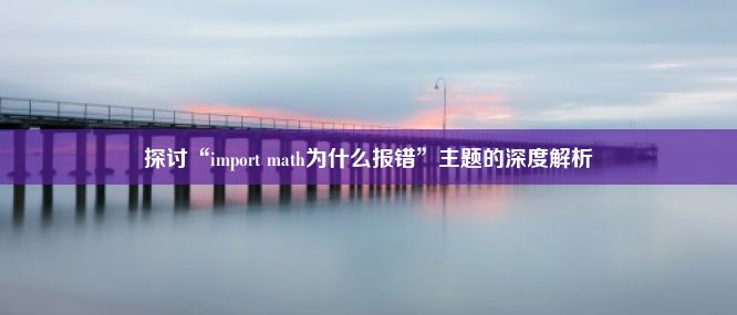 探讨“import math为什么报错”主题的深度解析