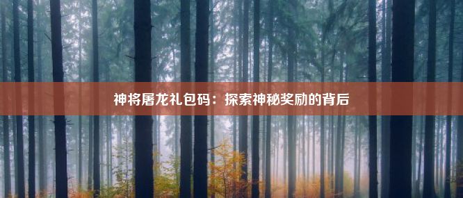 神将屠龙礼包码：探索神秘奖励的背后