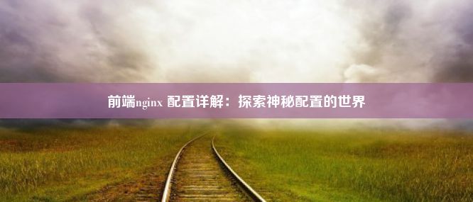 前端nginx 配置详解：探索神秘配置的世界