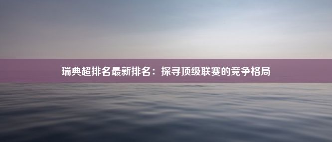 瑞典超排名最新排名：探寻顶级联赛的竞争格局