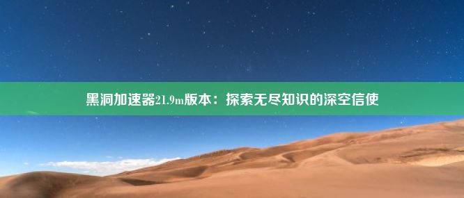 黑洞加速器21.9m版本：探索无尽知识的深空信使