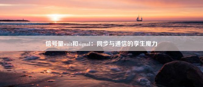 信号量wait和signal：同步与通信的孪生魔力